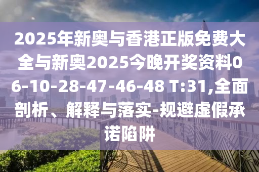 2025年新奥与香港正版免费大全与新奥2025今晚开奖资料06-10-28-47-46-48 T:31,全面剖析、解释与落实-规避虚假承诺陷阱