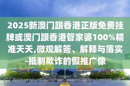 2025新澳门跟香港正版免费挂牌或澳门跟香港管家婆100%精准天天,微观解答、解释与落实-抵制欺诈的假推广像