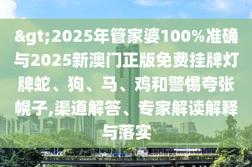 >2025年管家婆100%准确与2025新澳门正版免费挂牌灯牌蛇、狗、马、鸡和警惕夸张幌子,渠道解答、专家解读解释与落实