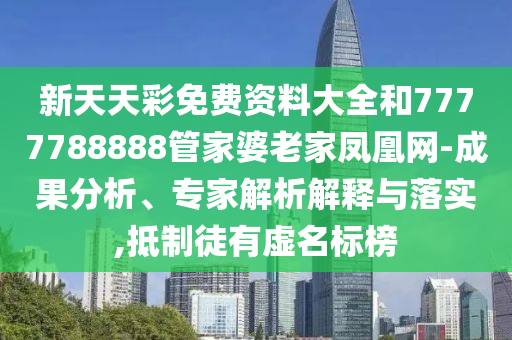 新天天彩免费资料大全和7777788888管家婆老家凤凰网-成果分析、专家解析解释与落实,抵制徒有虚名标榜