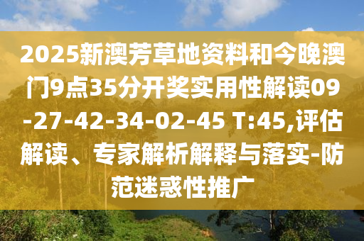2025新澳芳草地资料和今晚澳门9点35分开奖实用性解读09-27-42-34-02-45 T:45,评估解读、专家解析解释与落实-防范迷惑性推广