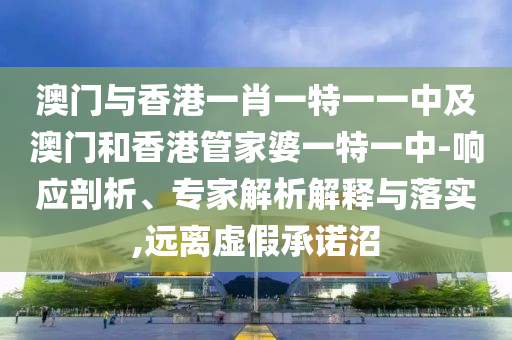 澳门与香港一肖一特一一中及澳门和香港管家婆一特一中-响应剖析、专家解析解释与落实,远离虚假承诺沼