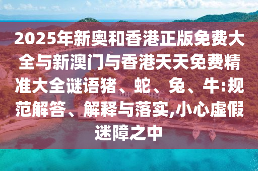 2025年新奥和香港正版免费大全与新澳门与香港天天免费精准大全谜语猪、蛇、兔、牛:规范解答、解释与落实,小心虚假迷障之中