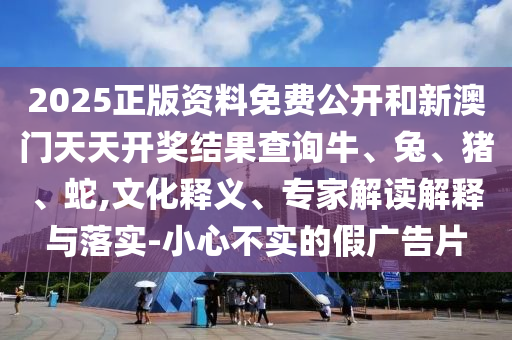 2025正版资料免费公开和新澳门天天开奖结果查询牛、兔、猪、蛇,文化释义、专家解读解释与落实-小心不实的假广告片