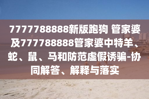 7777788888新版跑狗 管家婆及777788888管家婆中特羊、蛇、鼠、马和防范虚假诱骗-协同解答、解释与落实