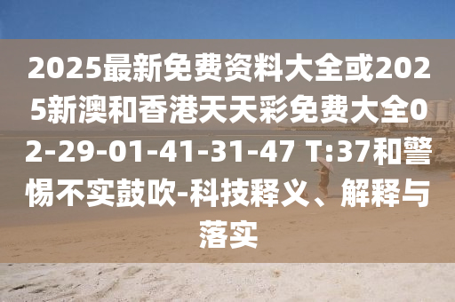 2025最新免费资料大全或2025新澳和香港天天彩免费大全02-29-01-41-31-47 T:37和警惕不实鼓吹-科技释义、解释与落实