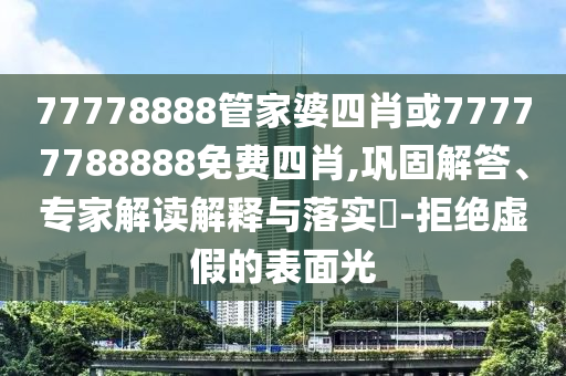 77778888管家婆四肖或77777788888免费四肖,巩固解答、专家解读解释与落实?-拒绝虚假的表面光
