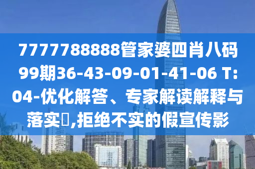 7777788888管家婆四肖八码99期36-43-09-01-41-06 T:04-优化解答、专家解读解释与落实?,拒绝不实的假宣传影