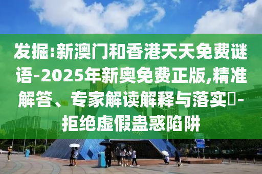 发掘:新澳门和香港天天免费谜语-2025年新奥免费正版,精准解答、专家解读解释与落实?-拒绝虚假蛊惑陷阱