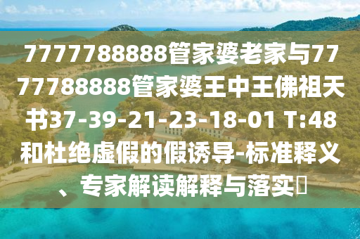 7777788888管家婆老家与7777788888管家婆王中王佛祖天书37-39-21-23-18-01 T:48和杜绝虚假的假诱导-标准释义、专家解读解释与落实?