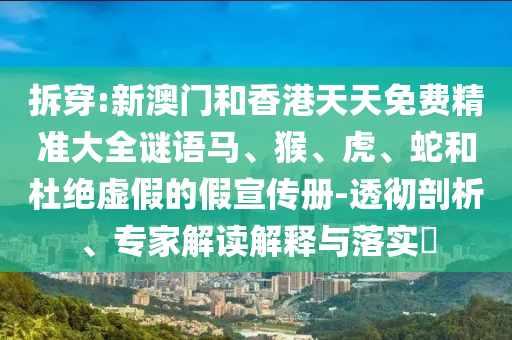 拆穿:新澳门和香港天天免费精准大全谜语马、猴、虎、蛇和杜绝虚假的假宣传册-透彻剖析、专家解读解释与落实?