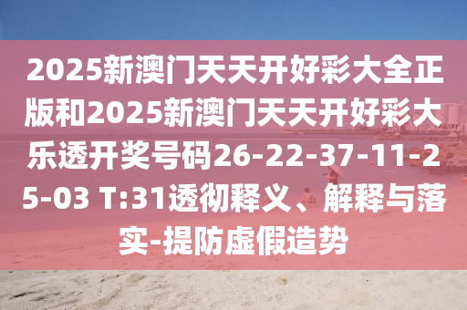 2025新澳门天天开好彩大全正版和2025新澳门天天开好彩大乐透开奖号码26-22-37-11-25-03 T:31透彻释义、解释与落实-提防虚假造势