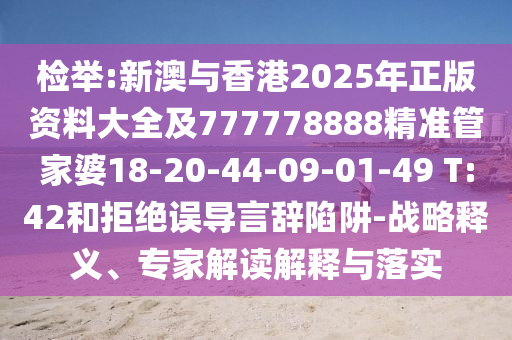 检举:新澳与香港2025年正版资料大全及777778888精准管家婆18-20-44-09-01-49 T:42和拒绝误导言辞陷阱-战略释义、专家解读解释与落实