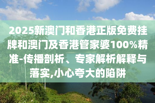 2025新澳门和香港正版免费挂牌和澳门及香港管家婆100%精准-传播剖析、专家解析解释与落实,小心夸大的陷阱