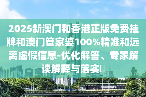 2025新澳门和香港正版免费挂牌和澳门管家婆100%精准和远离虚假信息-优化解答、专家解读解释与落实?
