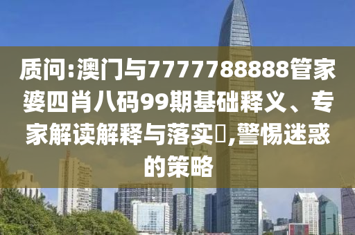 质问:澳门与7777788888管家婆四肖八码99期基础释义、专家解读解释与落实?,警惕迷惑的策略