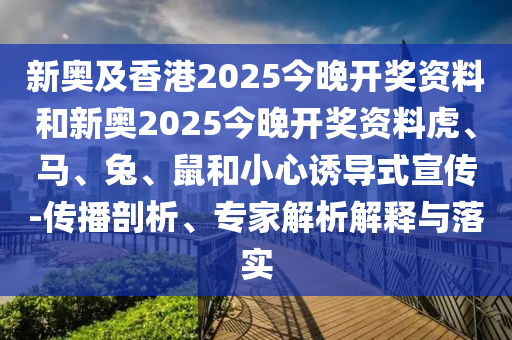 新奥及香港2025今晚开奖资料和新奥2025今晚开奖资料虎、马、兔、鼠和小心诱导式宣传-传播剖析、专家解析解释与落实