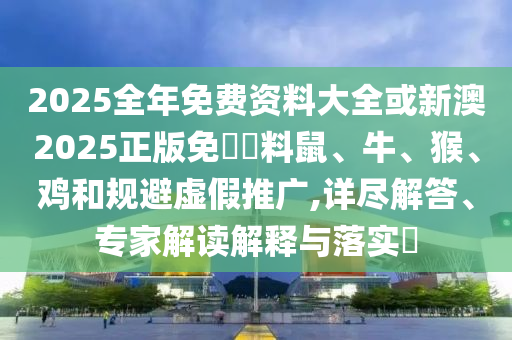 2025全年免费资料大全或新澳2025正版免費資料鼠、牛、猴、鸡和规避虚假推广,详尽解答、专家解读解释与落实?