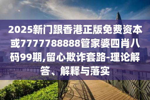 2025新门跟香港正版免费资本或7777788888管家婆四肖八码99期,留心欺诈套路-理论解答、解释与落实