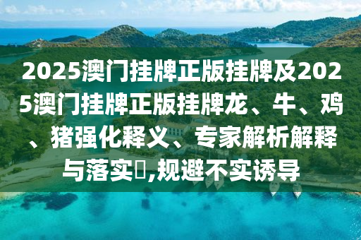 2025澳门挂牌正版挂牌及2025澳门挂牌正版挂牌龙、牛、鸡、猪强化释义、专家解析解释与落实?,规避不实诱导