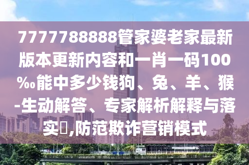 7777788888管家婆老家最新版本更新内容和一肖一码100‰能中多少钱狗、兔、羊、猴-生动解答、专家解析解释与落实?,防范欺诈营销模式