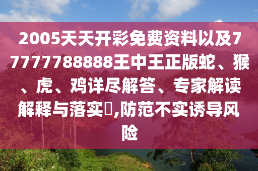 2005天天开彩免费资料以及77777788888王中王正版蛇、猴、虎、鸡详尽解答、专家解读解释与落实?,防范不实诱导风险