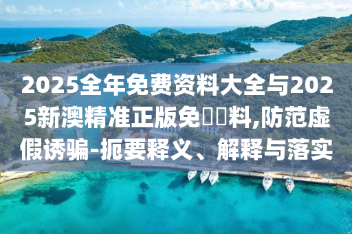 2025全年免费资料大全与2025新澳精准正版免費資料,防范虚假诱骗-扼要释义、解释与落实