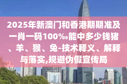 2025年新澳门和香港期期准及一肖一码100‰能中多少钱猪、羊、猴、兔-技术释义、解释与落实,规避伪假宣传局