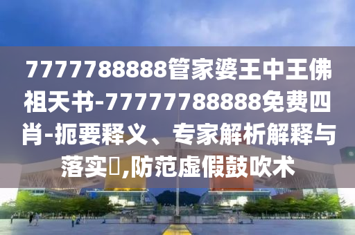 7777788888管家婆王中王佛祖天书-77777788888免费四肖-扼要释义、专家解析解释与落实?,防范虚假鼓吹术