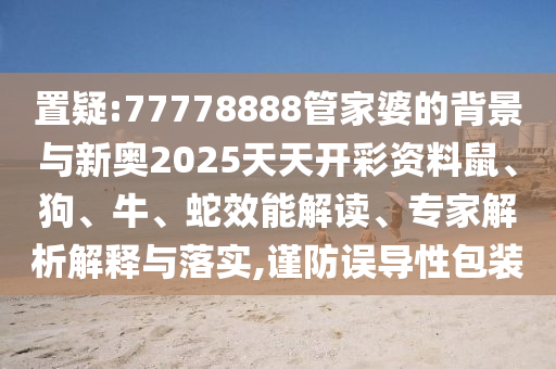 置疑:77778888管家婆的背景与新奥2025天天开彩资料鼠、狗、牛、蛇效能解读、专家解析解释与落实,谨防误导性包装