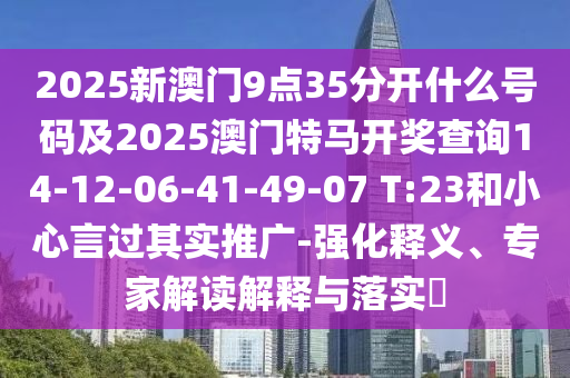 2025新澳门9点35分开什么号码及2025澳门特马开奖查询14-12-06-41-49-07 T:23和小心言过其实推广-强化释义、专家解读解释与落实?