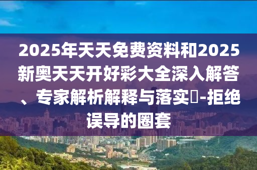 2025年天天免费资料和2025新奥天天开好彩大全深入解答、专家解析解释与落实?-拒绝误导的圈套