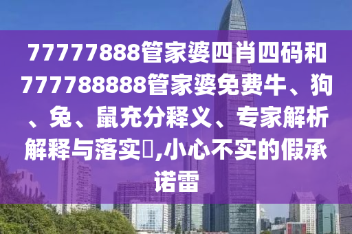 77777888管家婆四肖四码和777788888管家婆免费牛、狗、兔、鼠充分释义、专家解析解释与落实?,小心不实的假承诺雷