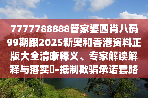 7777788888管家婆四肖八码99期跟2025新奥和香港资料正版大全清晰释义、专家解读解释与落实?-抵制欺骗承诺套路
