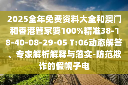 2025全年免费资料大全和澳门和香港管家婆100%精准38-18-40-08-29-05 T:06动态解答、专家解析解释与落实-防范欺诈的假幌子电