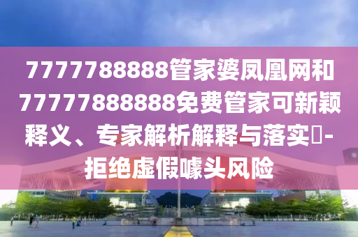 7777788888管家婆凤凰网和77777888888免费管家可新颖释义、专家解析解释与落实?-拒绝虚假噱头风险