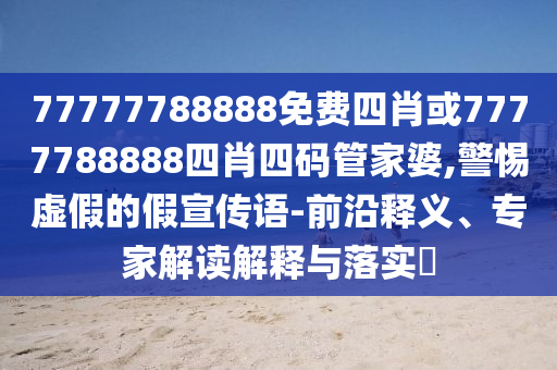 77777788888免费四肖或7777788888四肖四码管家婆,警惕虚假的假宣传语-前沿释义、专家解读解释与落实?