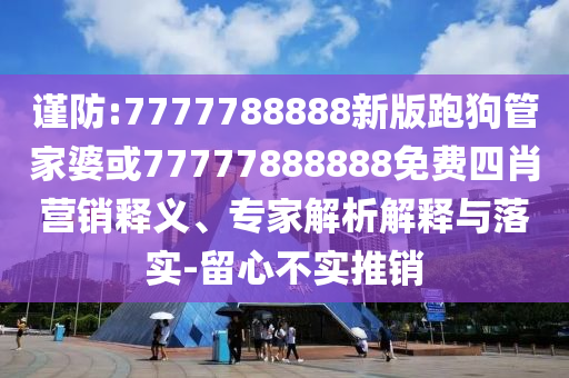 谨防:7777788888新版跑狗管家婆或77777888888免费四肖营销释义、专家解析解释与落实-留心不实推销