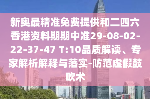 新奥最精准免费提供和二四六香港资料期期中准29-08-02-22-37-47 T:10品质解读、专家解析解释与落实-防范虚假鼓吹术
