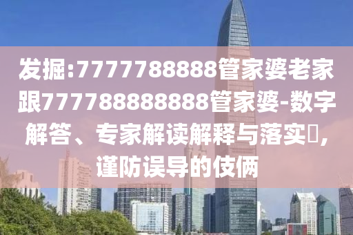 发掘:7777788888管家婆老家跟777788888888管家婆-数字解答、专家解读解释与落实?,谨防误导的伎俩