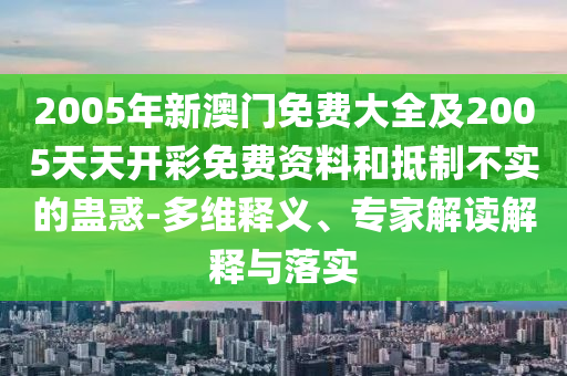 2005年新澳门免费大全及2005天天开彩免费资料和抵制不实的蛊惑-多维释义、专家解读解释与落实