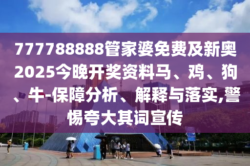 777788888管家婆免费及新奥2025今晚开奖资料马、鸡、狗、牛-保障分析、解释与落实,警惕夸大其词宣传