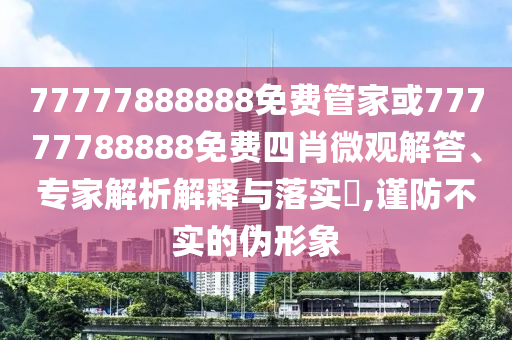 77777888888免费管家或77777788888免费四肖微观解答、专家解析解释与落实?,谨防不实的伪形象