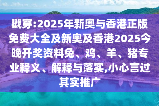 戳穿:2025年新奥与香港正版免费大全及新奥及香港2025今晚开奖资料兔、鸡、羊、猪专业释义、解释与落实,小心言过其实推广