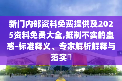 新门内部资料免费提供及2025资料免费大全,抵制不实的蛊惑-标准释义、专家解析解释与落实?