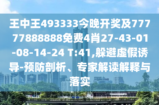 王中王493333今晚开奖及77777888888免费4肖27-43-01-08-14-24 T:41,躲避虚假诱导-预防剖析、专家解读解释与落实