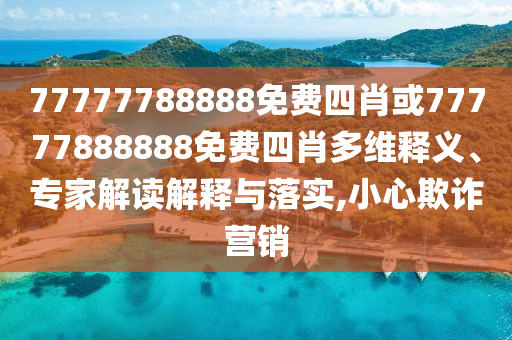77777788888免费四肖或77777888888免费四肖多维释义、专家解读解释与落实,小心欺诈营销