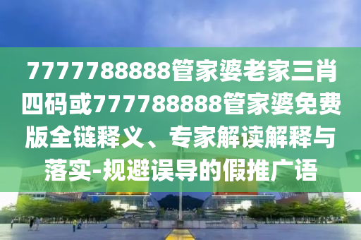 7777788888管家婆老家三肖四码或777788888管家婆免费版全链释义、专家解读解释与落实-规避误导的假推广语