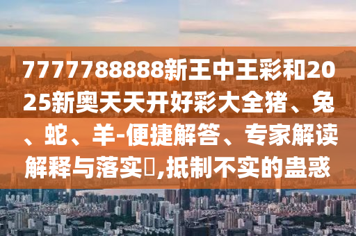 7777788888新王中王彩和2025新奥天天开好彩大全猪、兔、蛇、羊-便捷解答、专家解读解释与落实?,抵制不实的蛊惑