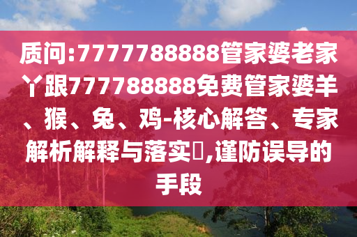 质问:7777788888管家婆老家丫跟777788888免费管家婆羊、猴、兔、鸡-核心解答、专家解析解释与落实?,谨防误导的手段